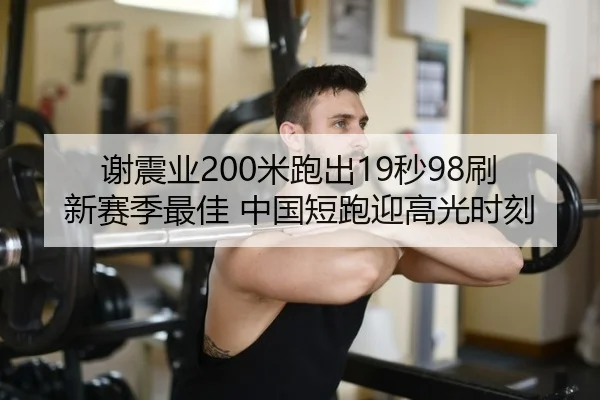 谢震业200米跑出19秒98刷新赛季最佳 中国短跑迎高光时刻